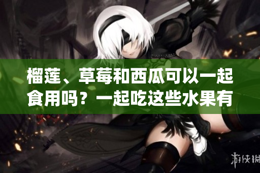 榴蓮、草莓和西瓜可以一起食用嗎？一起吃這些水果有什么注意事項？(1)