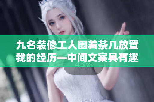 九名裝修工人圍著茶幾放置我的經歷—中間文案具有趣味性