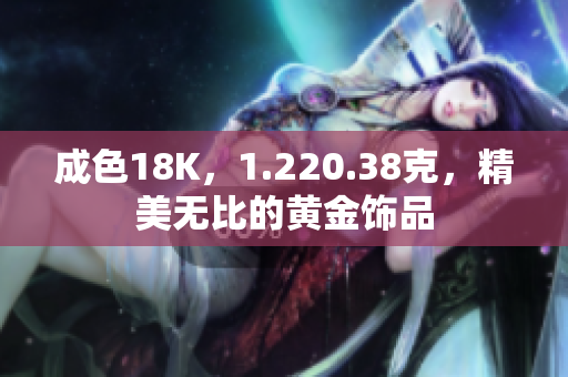 成色18K，1.220.38克，精美無比的黃金飾品