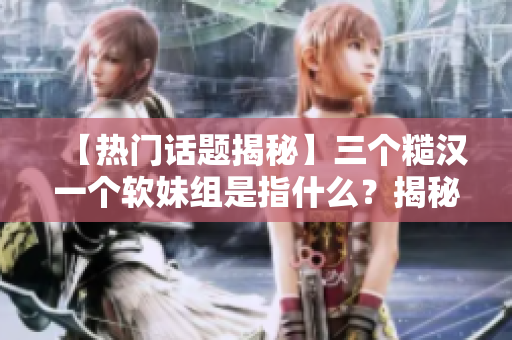 【熱門話題揭秘】三個糙漢一個軟妹組是指什么？揭秘背后的真相。