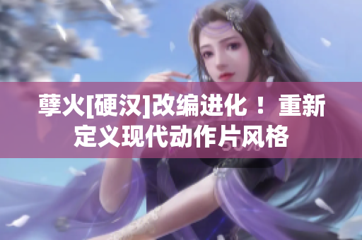 孽火[硬漢]改編進化 ！重新定義現代動作片風格