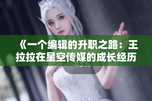 《一個編輯的升職之路：王拉拉在星空傳媒的成長經歷》