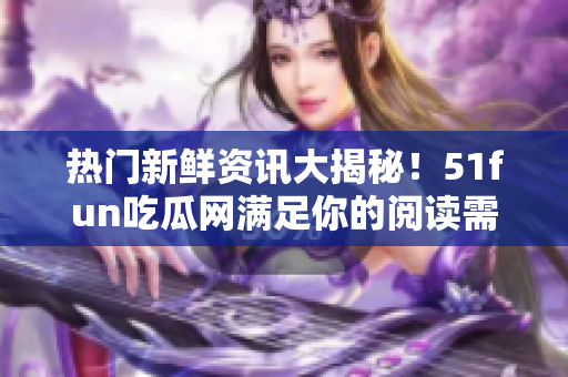 熱門新鮮資訊大揭秘！51fun吃瓜網(wǎng)滿足你的閱讀需求