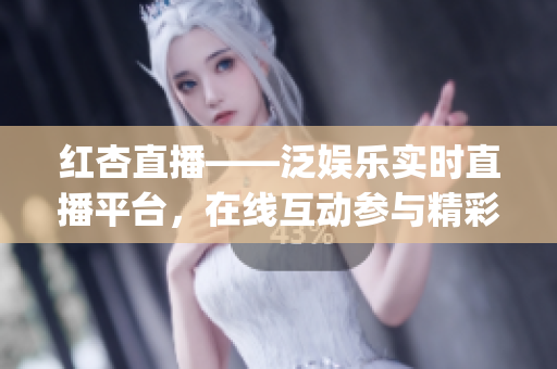 紅杏直播——泛娛樂實時直播平臺，在線互動參與精彩節目(1)