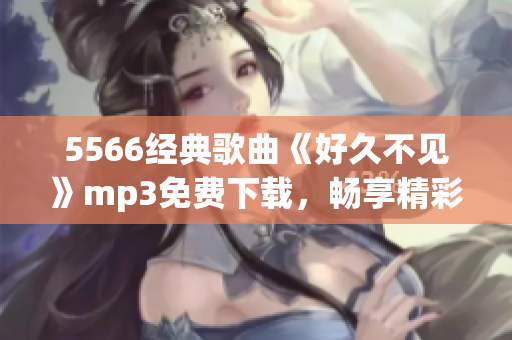 5566經典歌曲《好久不見》mp3免費下載，暢享精彩音樂！(1)