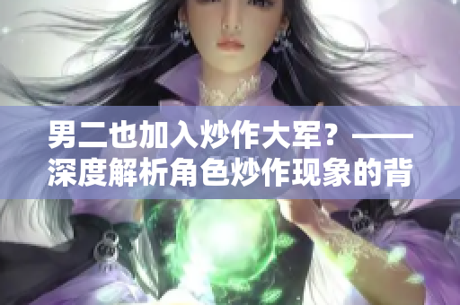 男二也加入炒作大軍？——深度解析角色炒作現象的背后心理和影響