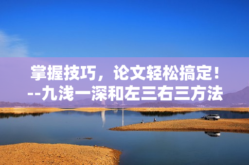掌握技巧，論文輕松搞定！--九淺一深和左三右三方法的完美搭配
