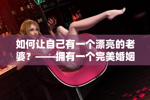如何讓自己有一個(gè)漂亮的老婆？——擁有一個(gè)完美婚姻的秘訣