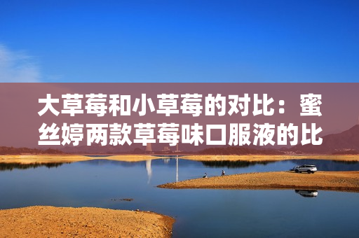 大草莓和小草莓的對比：蜜絲婷兩款草莓味口服液的比較