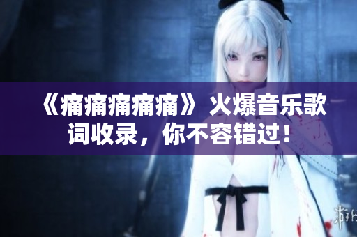 《痛痛痛痛痛》 火爆音樂歌詞收錄，你不容錯過！
