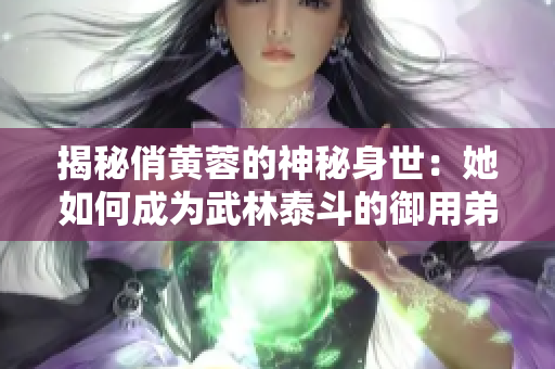 揭秘俏黃蓉的神秘身世：她如何成為武林泰斗的御用弟子？