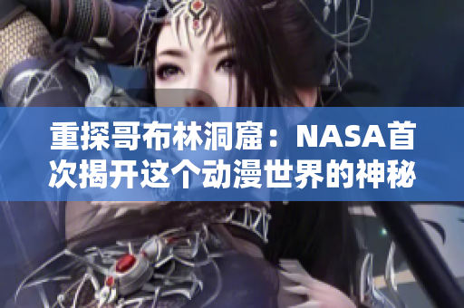 重探哥布林洞窟：NASA首次揭開這個動漫世界的神秘面紗