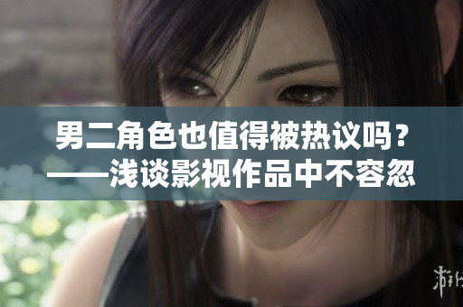 男二角色也值得被熱議嗎？——淺談影視作品中不容忽視的男二角色