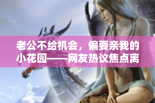 老公不給機會，偏要親我的小花園——網友熱議焦點離奇新聞