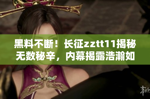 黑料不斷！長征zztt11揭秘無數秘辛，內幕揭露浩瀚如海深藏真相