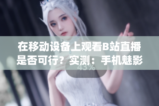 在移動設備上觀看B站直播是否可行？實測：手機魅影輕松看直播！(1)