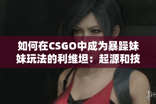 如何在CSGO中成為暴躁妹妹玩法的利維坦：起源和技術指南