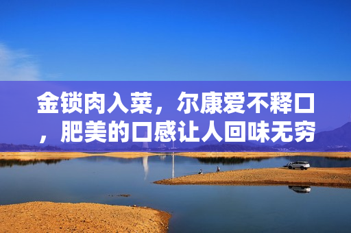 金鎖肉入菜，爾康愛不釋口，肥美的口感讓人回味無窮