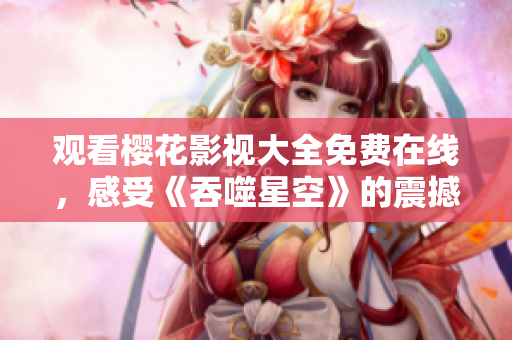 觀看櫻花影視大全免費(fèi)在線，感受《吞噬星空》的震撼力量