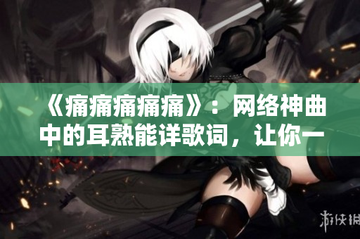 《痛痛痛痛痛》：網(wǎng)絡(luò)神曲中的耳熟能詳歌詞，讓你一聽就上癮的原因