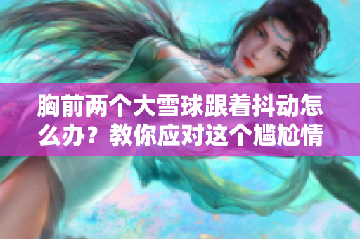 胸前兩個大雪球跟著抖動怎么辦？教你應對這個尷尬情況