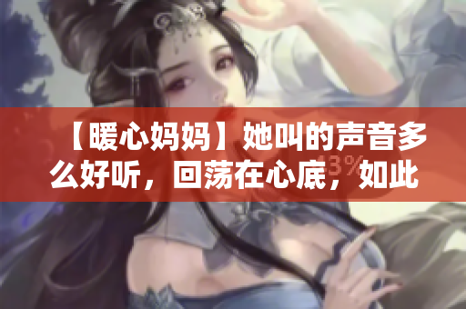 【暖心媽媽】她叫的聲音多么好聽，回蕩在心底，如此溫暖人心