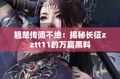 翹楚傳聞不絕：揭秘長征zztt11的萬篇黑料