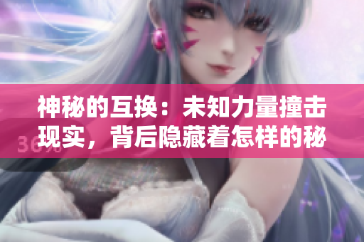 神秘的互換：未知力量撞擊現(xiàn)實(shí)，背后隱藏著怎樣的秘密？