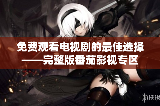 免費觀看電視劇的最佳選擇——完整版番茄影視專區