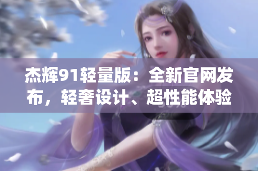 杰輝91輕量版：全新官網發布，輕奢設計、超性能體驗，敬請期待！(1)