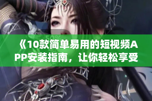 《10款簡(jiǎn)單易用的短視頻APP安裝指南，讓你輕松享受創(chuàng)作樂趣》(1)