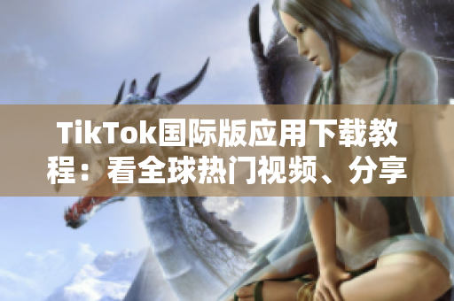 TikTok國際版應用下載教程：看全球熱門視頻、分享個人創意