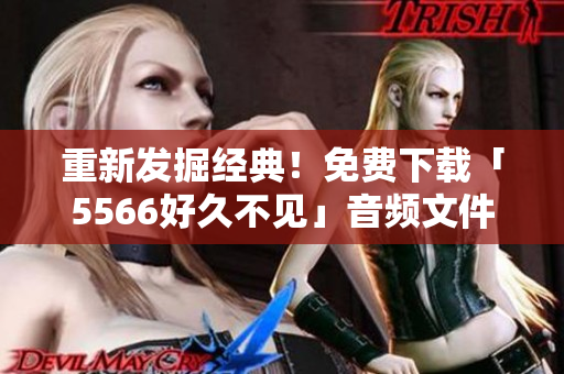 重新發掘經典！免費下載「5566好久不見」音頻文件，重獲青春回憶！