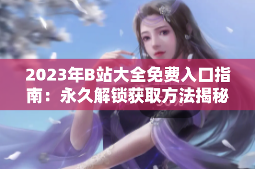 2023年B站大全免費(fèi)入口指南：永久解鎖獲取方法揭秘