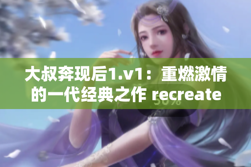 大叔奔現后1.v1：重燃激情的一代經典之作 recreated!