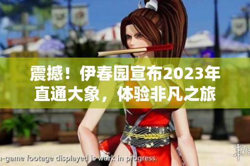 震撼！伊春園宣布2023年直通大象，體驗非凡之旅