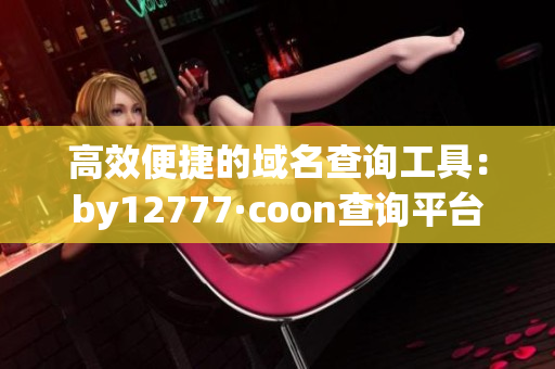 高效便捷的域名查詢工具：by12777·coon查詢平臺