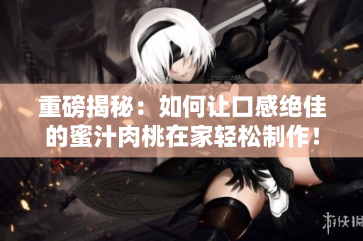 重磅揭秘：如何讓口感絕佳的蜜汁肉桃在家輕松制作！