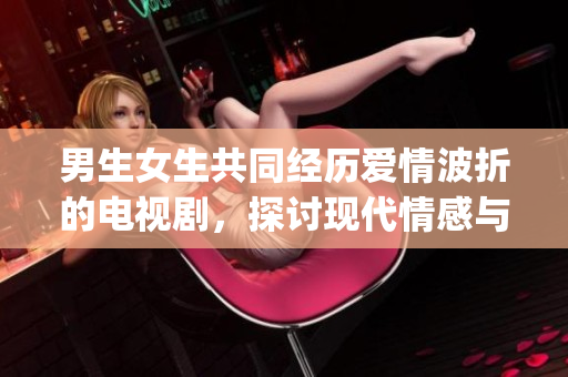 男生女生共同經歷愛情波折的電視劇，探討現代情感與價值觀。(1)