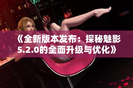 《全新版本發(fā)布：探秘魅影5.2.0的全面升級與優(yōu)化》