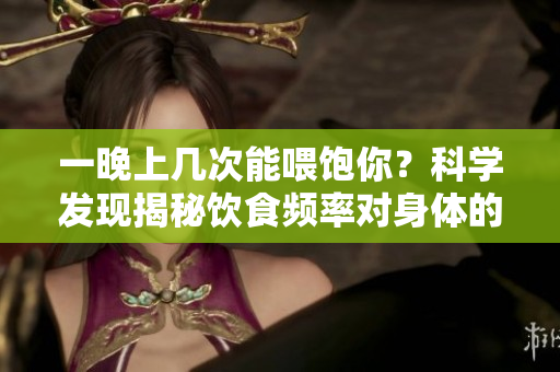 一晚上幾次能喂飽你？科學發現揭秘飲食頻率對身體的影響