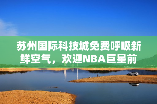 蘇州國際科技城免費呼吸新鮮空氣，歡迎NBA巨星前來！