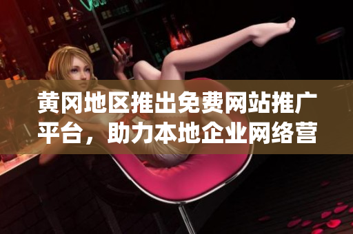黃岡地區(qū)推出免費(fèi)網(wǎng)站推廣平臺，助力本地企業(yè)網(wǎng)絡(luò)營銷飛躍(1)