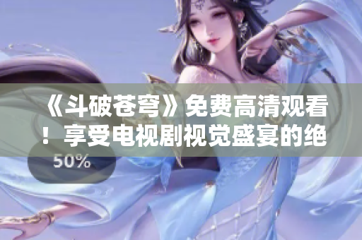 《斗破蒼穹》免費(fèi)高清觀看！享受電視劇視覺盛宴的絕佳選擇！