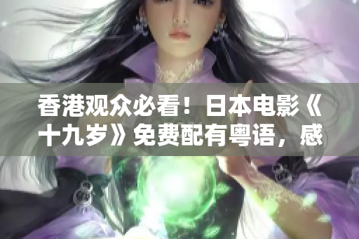 香港觀眾必看！日本電影《十九歲》免費配有粵語，感受異國青春純愛的美好故事！
