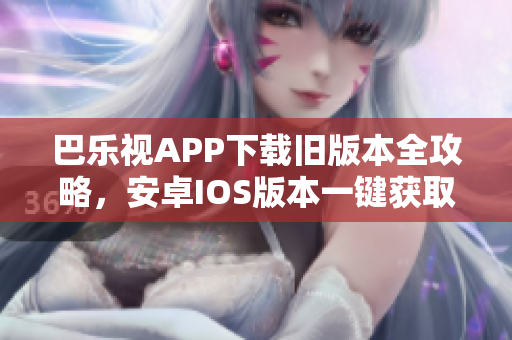 巴樂視APP下載舊版本全攻略，安卓IOS版本一鍵獲取