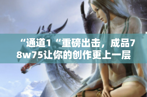 “通道1“重磅出擊，成品78w75讓你的創作更上一層樓！