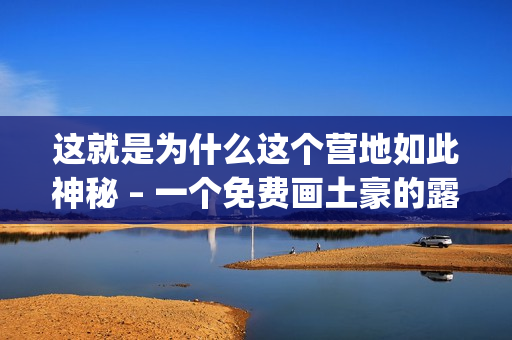 這就是為什么這個營地如此神秘 – 一個免費畫土豪的露營體驗(1)