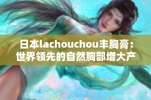 日本lachouchou豐胸膏：世界領先的自然胸部增大產品