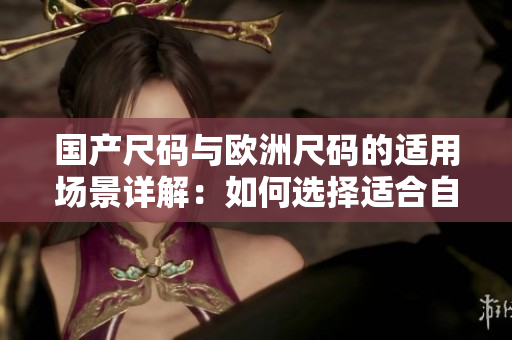 國產(chǎn)尺碼與歐洲尺碼的適用場景詳解：如何選擇適合自己的尺碼